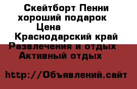 Скейтборт Пенни хороший подарок › Цена ­ 4 000 - Краснодарский край Развлечения и отдых » Активный отдых   